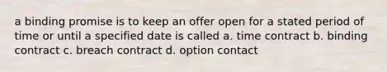 a binding promise is to keep an offer open for a stated period of time or until a specified date is called a. time contract b. binding contract c. breach contract d. option contact