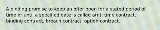 A binding promise to keep an offer open for a stated period of time or until a specified date is called a(n): time contract. binding contract. breach contract. option contract.