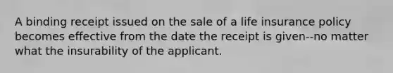 A binding receipt issued on the sale of a life insurance policy becomes effective from the date the receipt is given--no matter what the insurability of the applicant.