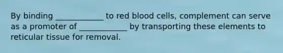 By binding ____________ to red blood cells, complement can serve as a promoter of ____________ by transporting these elements to reticular tissue for removal.