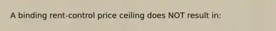A binding rent-control price ceiling does NOT result in: