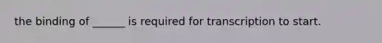 the binding of ______ is required for transcription to start.