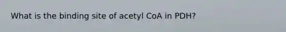 What is the binding site of acetyl CoA in PDH?