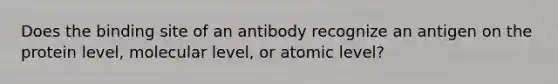 Does the binding site of an antibody recognize an antigen on the protein level, molecular level, or atomic level?