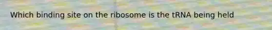 Which binding site on the ribosome is the tRNA being held