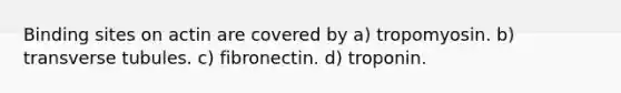 Binding sites on actin are covered by a) tropomyosin. b) transverse tubules. c) fibronectin. d) troponin.