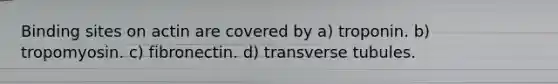 Binding sites on actin are covered by a) troponin. b) tropomyosin. c) fibronectin. d) transverse tubules.