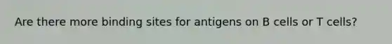 Are there more binding sites for antigens on B cells or T cells?