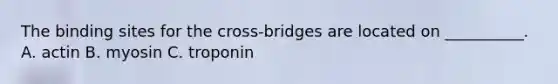 The binding sites for the cross‐bridges are located on __________. A. actin B. myosin C. troponin