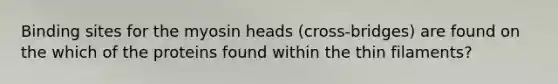 Binding sites for the myosin heads (cross-bridges) are found on the which of the proteins found within the thin filaments?