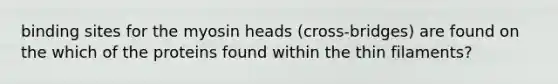 binding sites for the myosin heads (cross-bridges) are found on the which of the proteins found within the thin filaments?