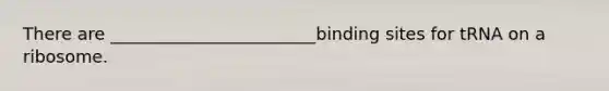 There are ________________________binding sites for tRNA on a ribosome.