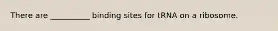 There are __________ binding sites for tRNA on a ribosome.