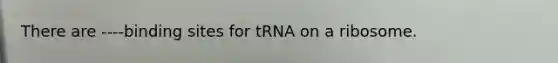 There are ----binding sites for tRNA on a ribosome.