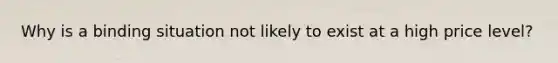 Why is a binding situation not likely to exist at a high price level?