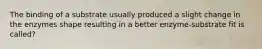 The binding of a substrate usually produced a slight change in the enzymes shape resulting in a better enzyme-substrate fit is called?