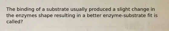 The binding of a substrate usually produced a slight change in the enzymes shape resulting in a better enzyme-substrate fit is called?