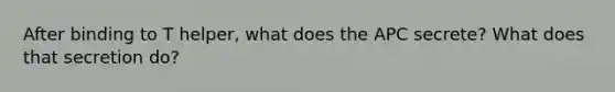 After binding to T helper, what does the APC secrete? What does that secretion do?