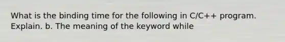 What is the binding time for the following in C/C++ program. Explain. b. The meaning of the keyword while