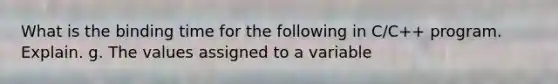 What is the binding time for the following in C/C++ program. Explain. g. The values assigned to a variable