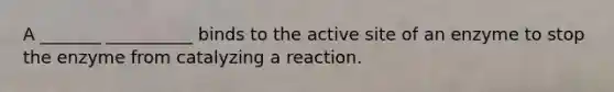 A _______ __________ binds to the active site of an enzyme to stop the enzyme from catalyzing a reaction.