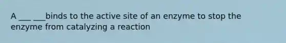 A ___ ___binds to the active site of an enzyme to stop the enzyme from catalyzing a reaction