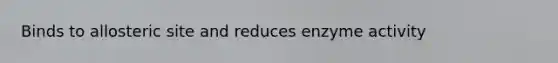 Binds to allosteric site and reduces enzyme activity