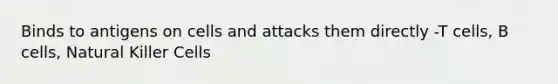 Binds to antigens on cells and attacks them directly -T cells, B cells, Natural Killer Cells