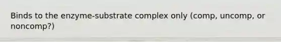 Binds to the enzyme-substrate complex only (comp, uncomp, or noncomp?)