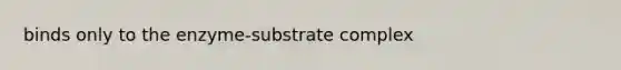 binds only to the enzyme-substrate complex