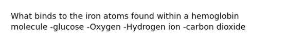 What binds to the iron atoms found within a hemoglobin molecule -glucose -Oxygen -Hydrogen ion -carbon dioxide