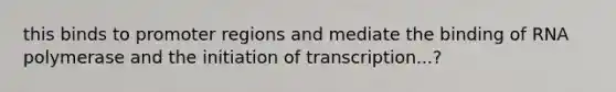 this binds to promoter regions and mediate the binding of RNA polymerase and the initiation of transcription...?