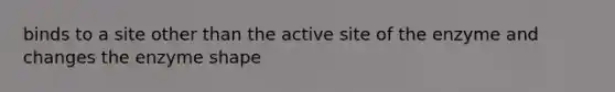 binds to a site other than the active site of the enzyme and changes the enzyme shape