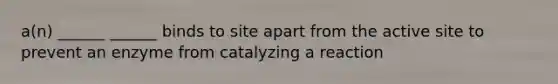 a(n) ______ ______ binds to site apart from the active site to prevent an enzyme from catalyzing a reaction