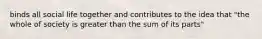 binds all social life together and contributes to the idea that "the whole of society is greater than the sum of its parts"