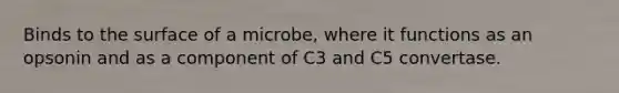 Binds to the surface of a microbe, where it functions as an opsonin and as a component of C3 and C5 convertase.