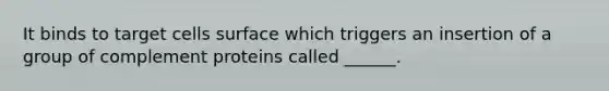 It binds to target cells surface which triggers an insertion of a group of complement proteins called ______.