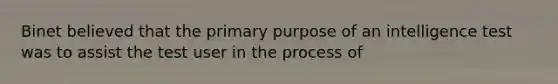 Binet believed that the primary purpose of an intelligence test was to assist the test user in the process of