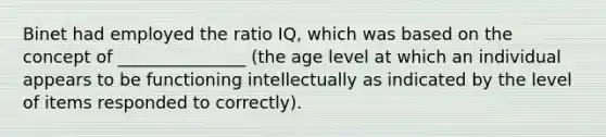 Binet had employed the ratio IQ, which was based on the concept of _______________ (the age level at which an individual appears to be functioning intellectually as indicated by the level of items responded to correctly).