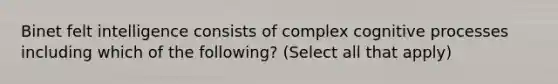 Binet felt intelligence consists of complex cognitive processes including which of the following? (Select all that apply)