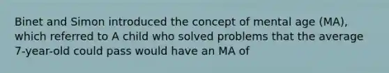 Binet and Simon introduced the concept of mental age (MA), which referred to A child who solved problems that the average 7-year-old could pass would have an MA of