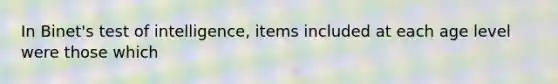 In Binet's test of intelligence, items included at each age level were those which