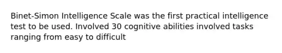 Binet-Simon Intelligence Scale was the first practical intelligence test to be used. Involved 30 cognitive abilities involved tasks ranging from easy to difficult