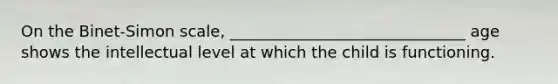 On the Binet-Simon scale, ______________________________ age shows the intellectual level at which the child is functioning.
