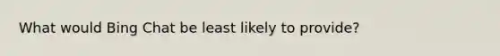 What would Bing Chat be least likely to provide?