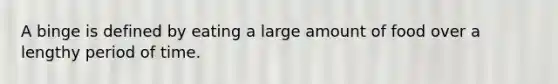 A binge is defined by eating a large amount of food over a lengthy period of time.