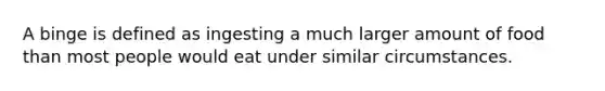 A binge is defined as ingesting a much larger amount of food than most people would eat under similar circumstances.