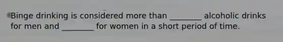 Binge drinking is considered more than ________ alcoholic drinks for men and ________ for women in a short period of time.