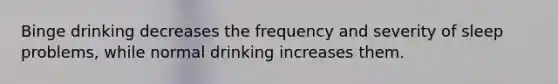 Binge drinking decreases the frequency and severity of sleep problems, while normal drinking increases them.