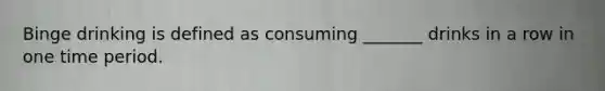 Binge drinking is defined as consuming _______ drinks in a row in one time period.